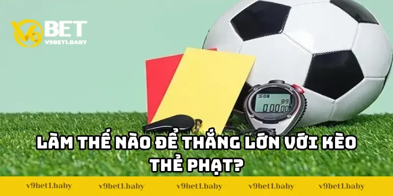Làm thế nào để thắng lớn với kèo thẻ phạt?